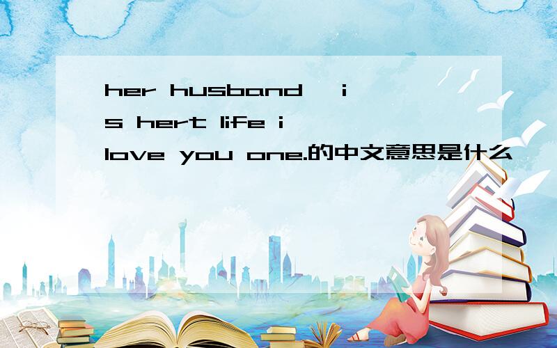 her husband ,is hert life i love you one.的中文意思是什么