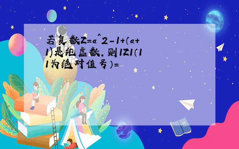 若复数Z=a^2-1+（a+1)是纯虚数,则1Z1（1 1为绝对值号）=