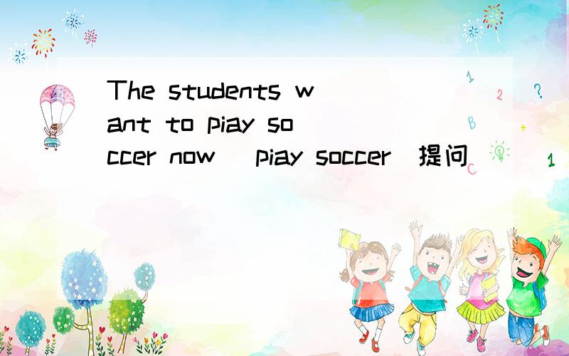 The students want to piay soccer now （piay soccer）提问