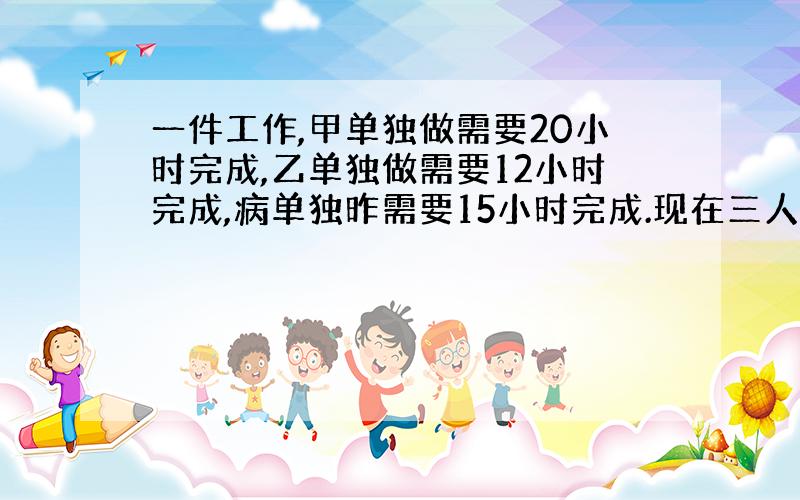 一件工作,甲单独做需要20小时完成,乙单独做需要12小时完成,病单独昨需要15小时完成.现在三人合作,但因甲中途另有任务