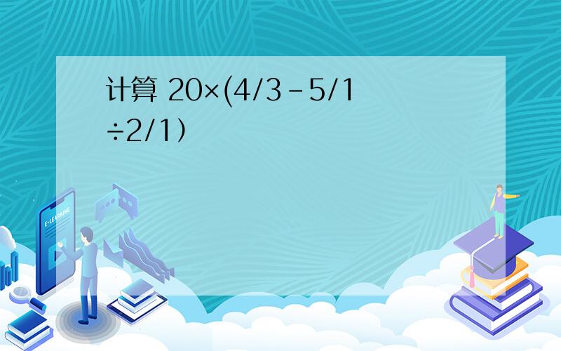 计算 20×(4/3-5/1÷2/1）