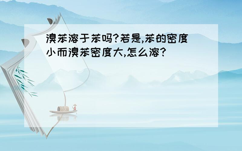 溴苯溶于苯吗?若是,苯的密度小而溴苯密度大,怎么溶?