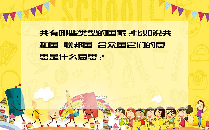 共有哪些类型的国家?比如说共和国 联邦国 合众国它们的意思是什么意思?