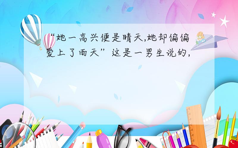 “她一高兴便是晴天,她却偏偏爱上了雨天”这是一男生说的,