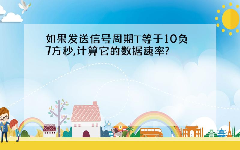 如果发送信号周期T等于10负7方秒,计算它的数据速率?