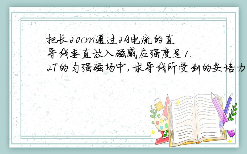 把长20cm通过2A电流的直导线垂直放入磁感应强度是1.2T的匀强磁场中,求导线所受到的安培力是多大?