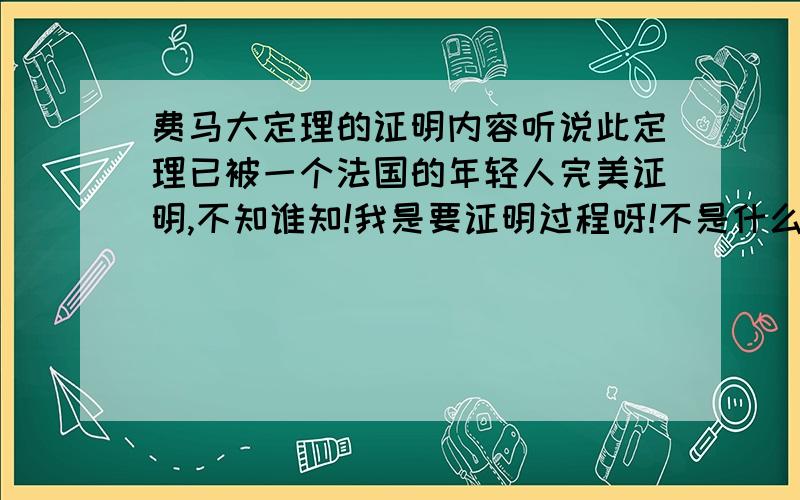 费马大定理的证明内容听说此定理已被一个法国的年轻人完美证明,不知谁知!我是要证明过程呀!不是什么介绍!谢谢了!