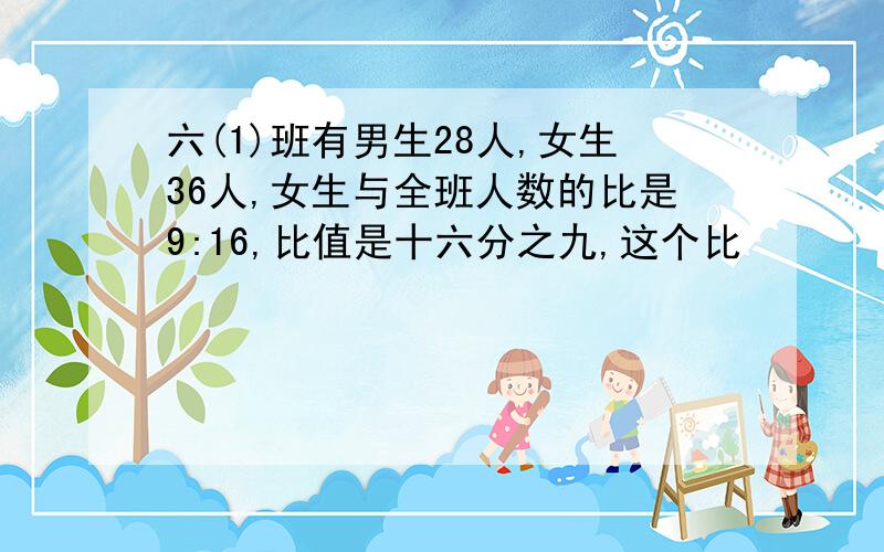 六(1)班有男生28人,女生36人,女生与全班人数的比是9:16,比值是十六分之九,这个比