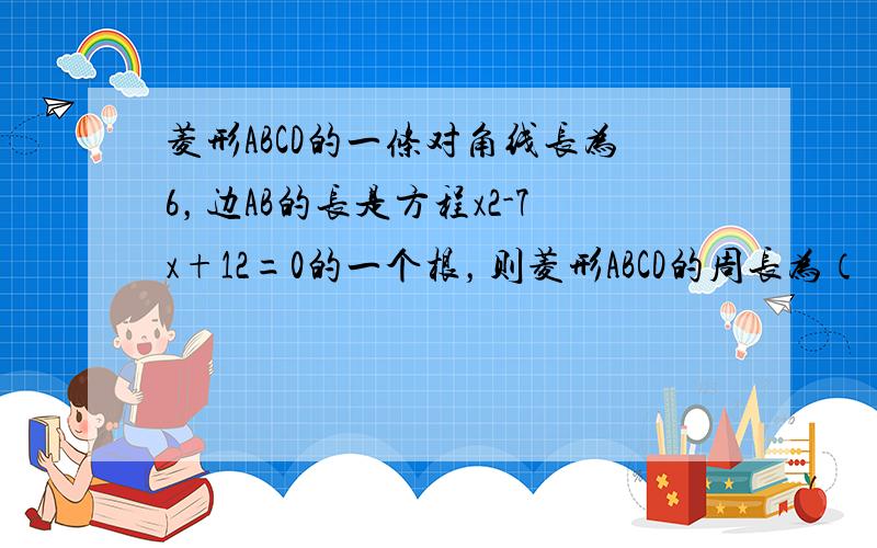 菱形ABCD的一条对角线长为6，边AB的长是方程x2-7x+12=0的一个根，则菱形ABCD的周长为（　　）