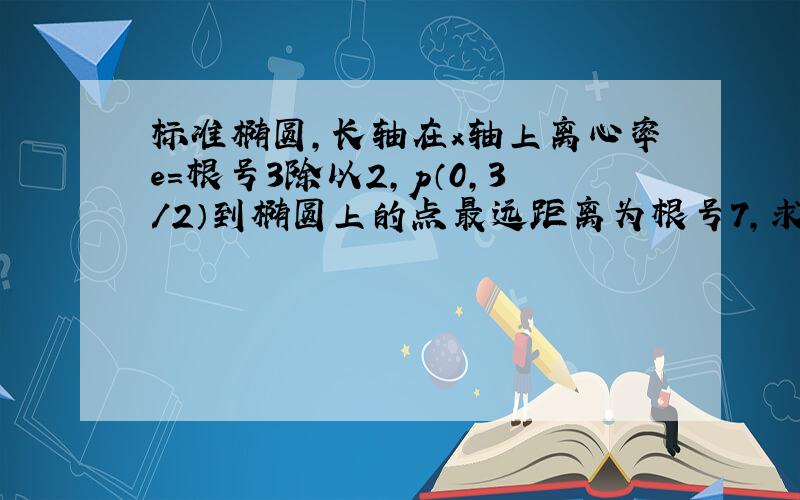 标准椭圆,长轴在x轴上离心率e=根号3除以2,p（0,3/2）到椭圆上的点最远距离为根号7,求这椭圆方程.