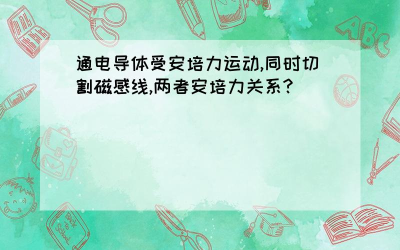 通电导体受安培力运动,同时切割磁感线,两者安培力关系?