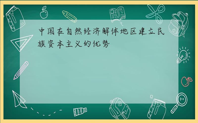 中国在自然经济解体地区建立民族资本主义的优势