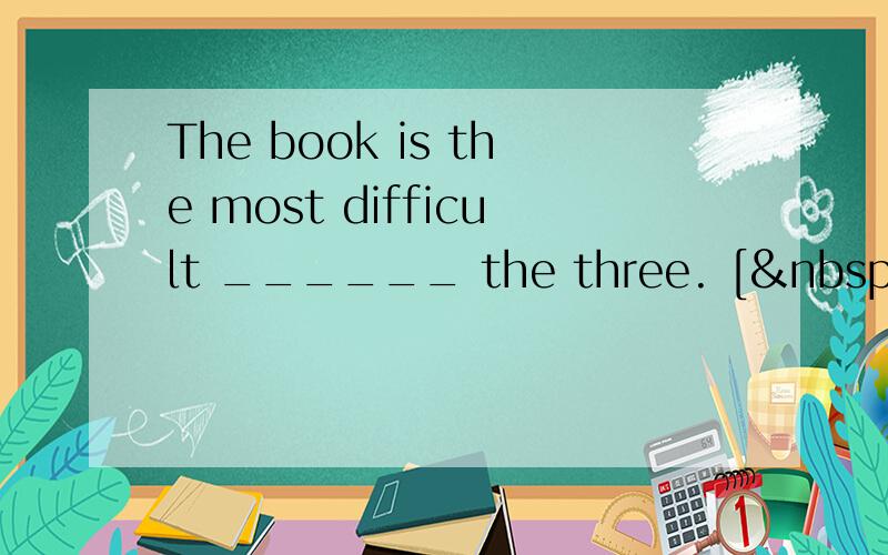 The book is the most difficult ______ the three. [ &nbs