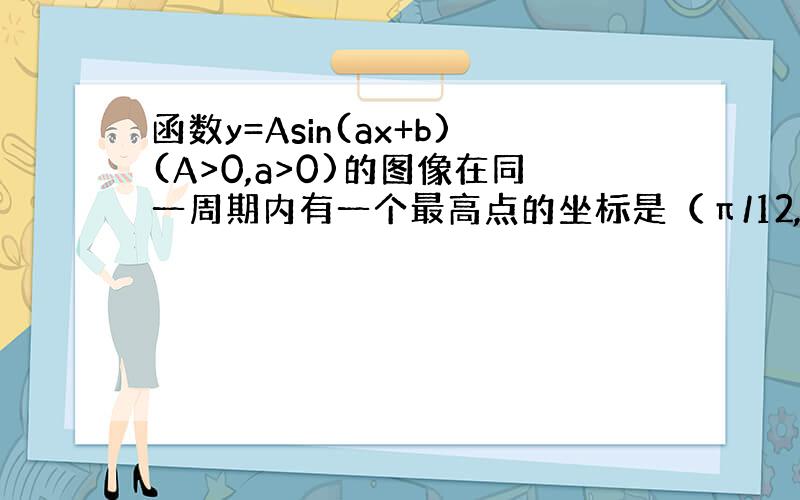 函数y=Asin(ax+b)(A>0,a>0)的图像在同一周期内有一个最高点的坐标是（π/12,2）,最低点的坐标是（7