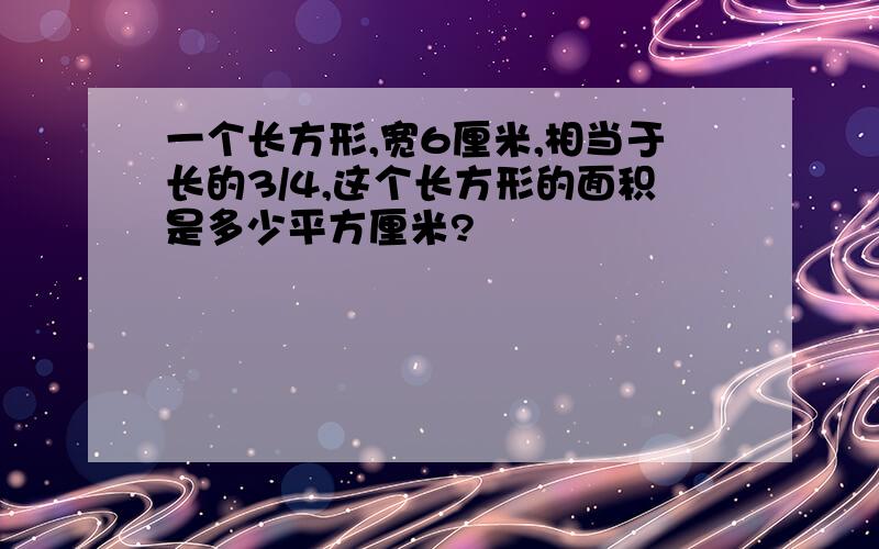 一个长方形,宽6厘米,相当于长的3/4,这个长方形的面积是多少平方厘米?