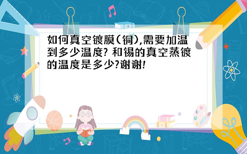 如何真空镀膜(铜),需要加温到多少温度? 和锡的真空蒸镀的温度是多少?谢谢!