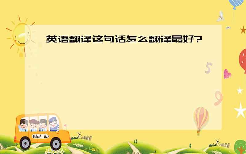 英语翻译这句话怎么翻译最好?