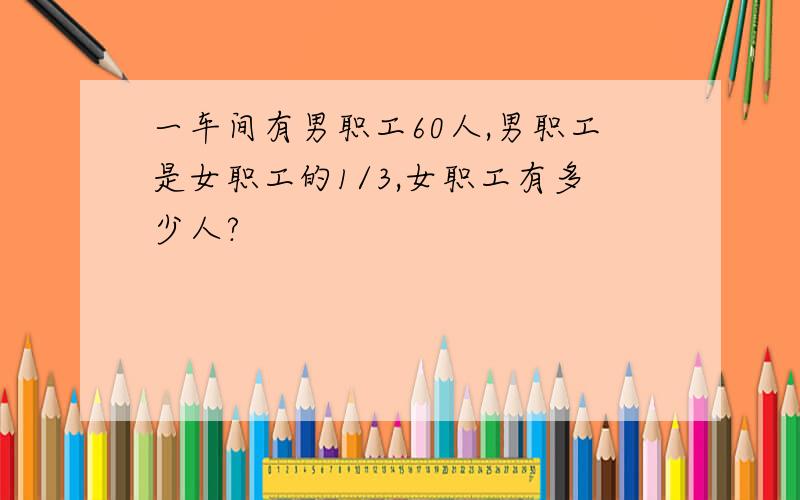 一车间有男职工60人,男职工是女职工的1/3,女职工有多少人?