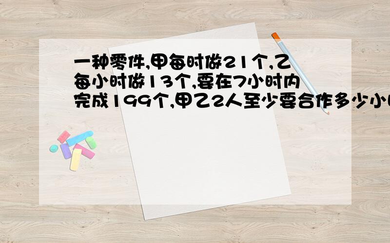 一种零件,甲每时做21个,乙每小时做13个,要在7小时内完成199个,甲乙2人至少要合作多少小时?