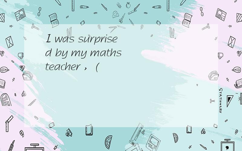 I was surprised by my maths teacher , (