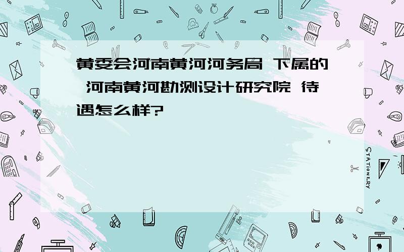 黄委会河南黄河河务局 下属的 河南黄河勘测设计研究院 待遇怎么样?