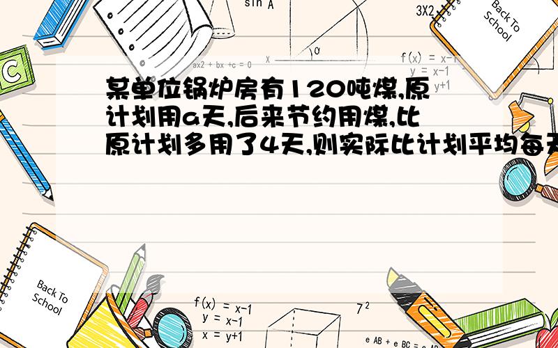 某单位锅炉房有120吨煤,原计划用a天,后来节约用煤,比原计划多用了4天,则实际比计划平均每天少用煤多少