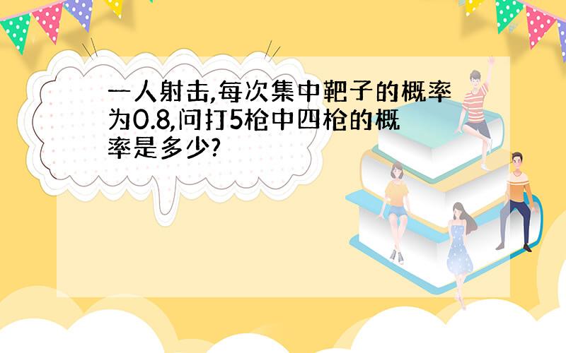 一人射击,每次集中靶子的概率为0.8,问打5枪中四枪的概率是多少?