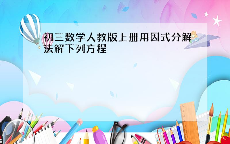 初三数学人教版上册用因式分解法解下列方程