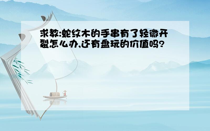 求教:蛇纹木的手串有了轻微开裂怎么办,还有盘玩的价值吗?