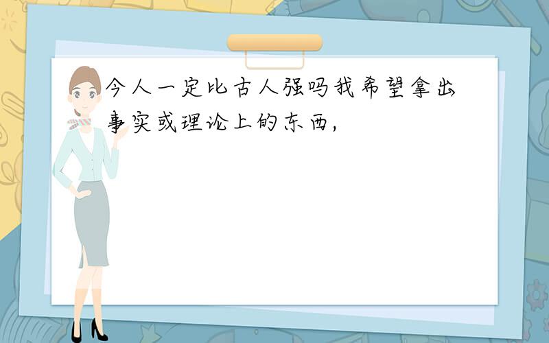 今人一定比古人强吗我希望拿出事实或理论上的东西,