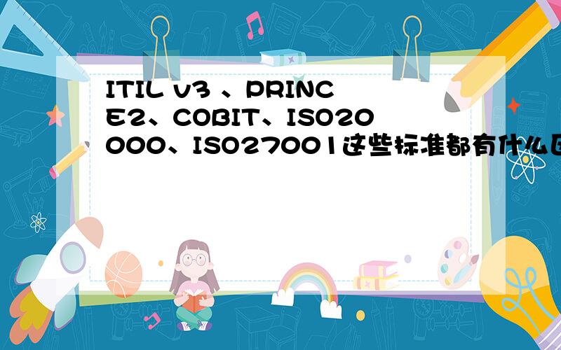 ITIL v3 、PRINCE2、COBIT、ISO20000、ISO27001这些标准都有什么区别和联系呀?这么多标准