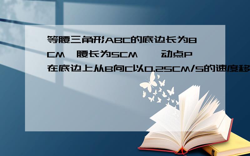 等腰三角形ABC的底边长为8CM,腰长为5CM,一动点P在底边上从B向C以0.25CM/S的速度移动,问当P移动几秒时,