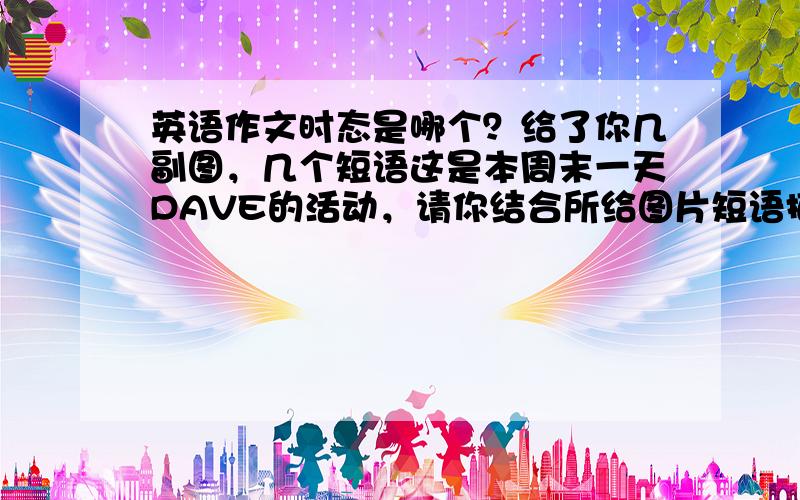 英语作文时态是哪个？给了你几副图，几个短语这是本周末一天DAVE的活动，请你结合所给图片短语描写这一天的活动DAVE I