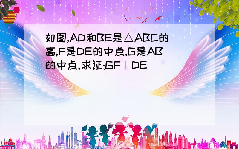 如图,AD和BE是△ABC的高,F是DE的中点,G是AB的中点.求证:GF⊥DE