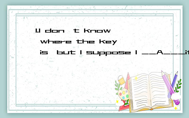 1.I don't know where the key is,but I suppose I __A___it at