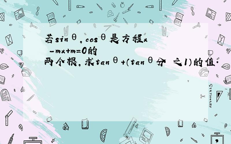 若sinθ,cosθ是方程x²-mx+m=0的两个根,求tanθ+（tanθ分 之1）的值.