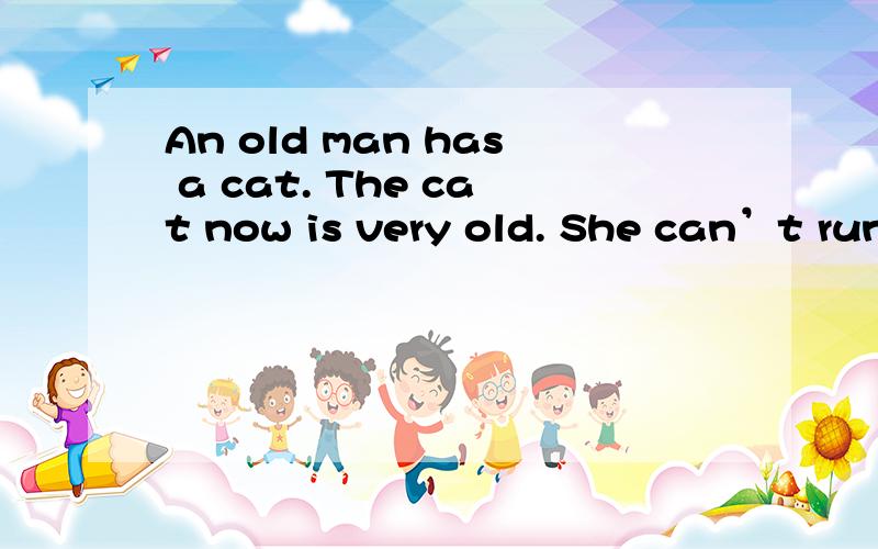 An old man has a cat. The cat now is very old. She can’t run