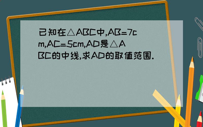 已知在△ABC中,AB=7cm,AC=5cm,AD是△ABC的中线,求AD的取值范围.