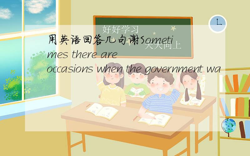 用英语回答几句谢Sometimes there are occasions when the government wa