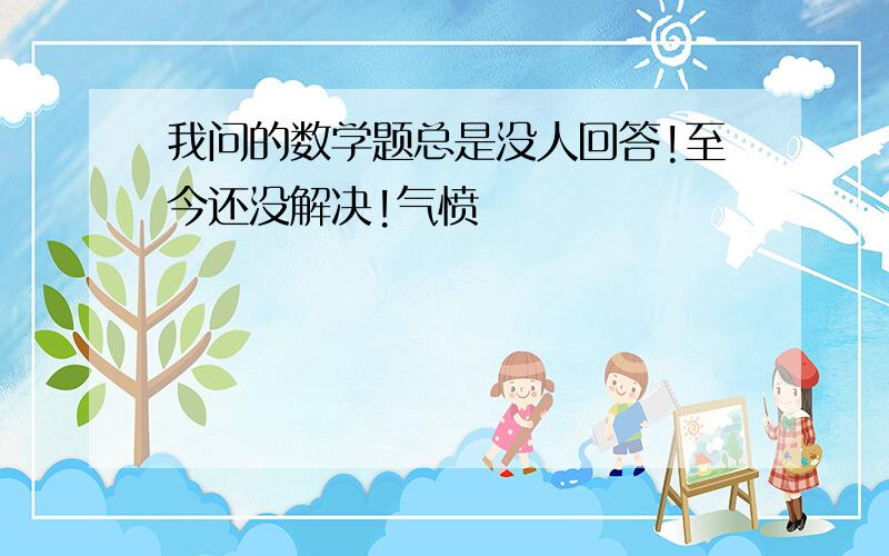 我问的数学题总是没人回答!至今还没解决!气愤