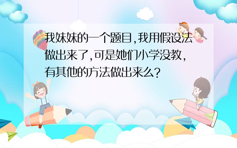 我妹妹的一个题目,我用假设法做出来了,可是她们小学没教,有其他的方法做出来么?