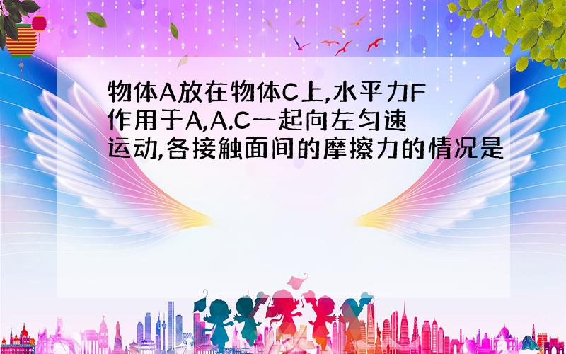 物体A放在物体C上,水平力F作用于A,A.C一起向左匀速运动,各接触面间的摩擦力的情况是