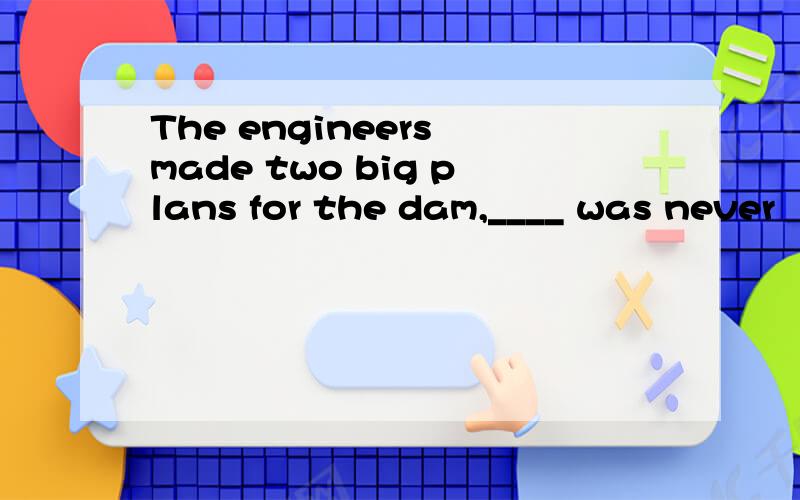 The engineers made two big plans for the dam,____ was never