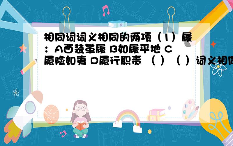 相同词词义相同的两项（1）履：A西装革履 B如履平地 C履险如夷 D履行职责 （ ）（ ）词义相同(2) 尽：A尽奔腾分