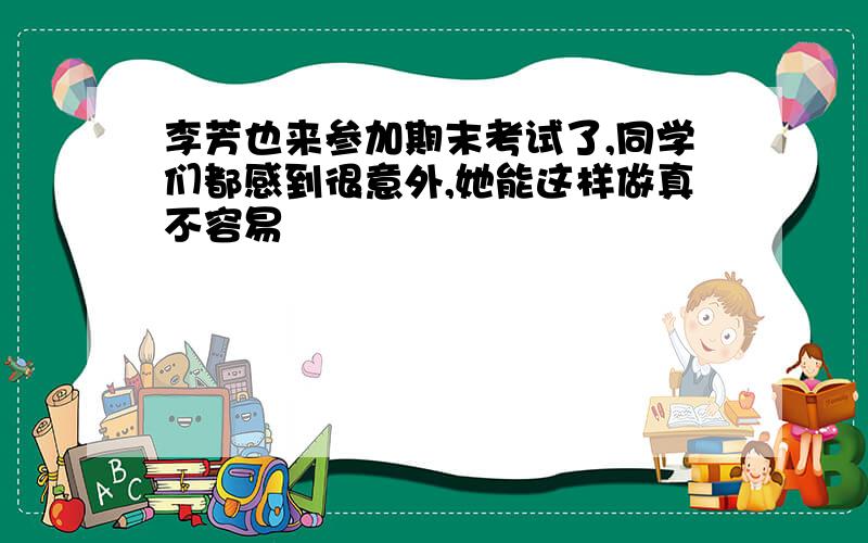 李芳也来参加期末考试了,同学们都感到很意外,她能这样做真不容易