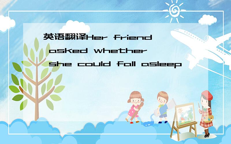 英语翻译Her friend asked whether she could fall asleep————————.