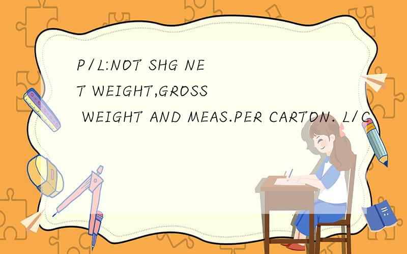 P/L:NOT SHG NET WEIGHT,GROSS WEIGHT AND MEAS.PER CARTON. L/C