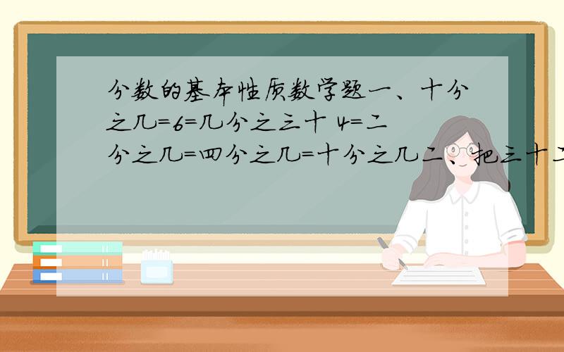 分数的基本性质数学题一、十分之几=6=几分之三十 4=二分之几=四分之几=十分之几二、把三十二分之八写成分子是1而大小不