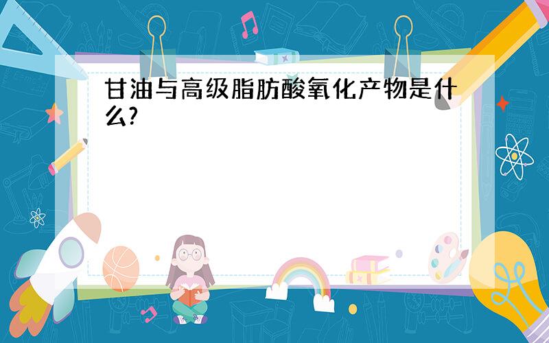 甘油与高级脂肪酸氧化产物是什么?