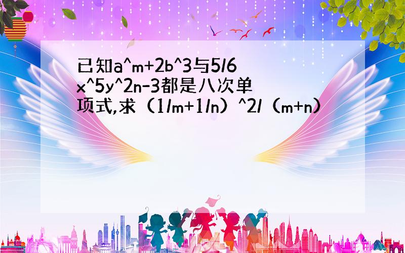 已知a^m+2b^3与5/6x^5y^2n-3都是八次单项式,求（1/m+1/n）^2/（m+n）